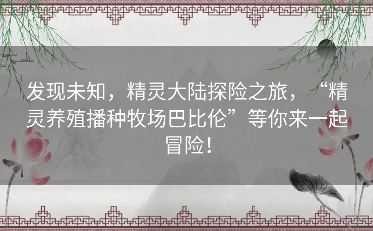 发现未知，精灵大陆探险之旅，“精灵养殖播种牧场巴比伦”等你来一起冒险！