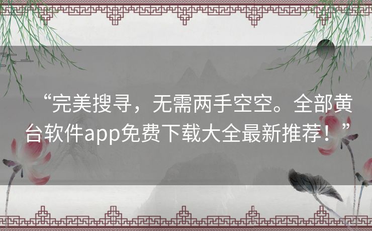 “完美搜寻，无需两手空空。全部黄台软件app免费下载大全最新推荐！”