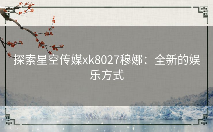 探索星空传媒xk8027穆娜：全新的娱乐方式