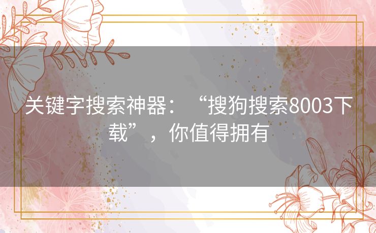 关键字搜索神器:“搜狗搜索8003下载”,你值得拥有 关键字搜索神器:“搜狗搜索8003下载”,你值得拥有