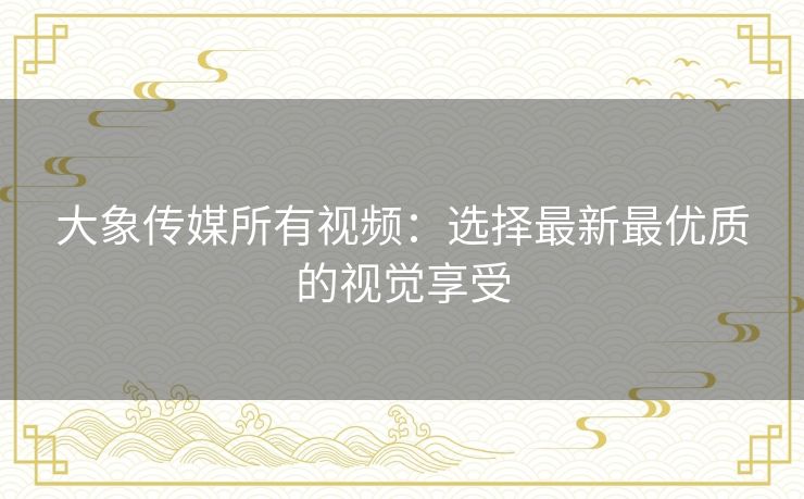 大象传媒所有视频：选择最新最优质的视觉享受