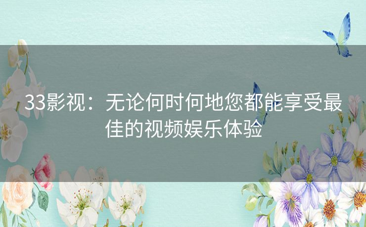 33影视：无论何时何地您都能享受最佳的视频娱乐体验
