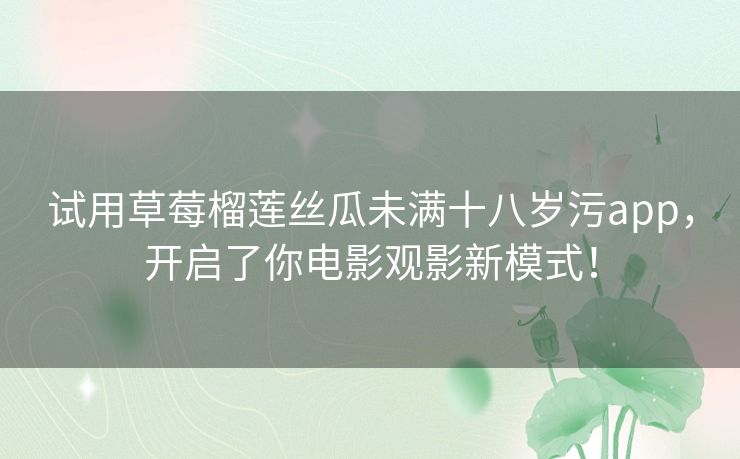 试用草莓榴莲丝瓜未满十八岁污app，开启了你电影观影新模式！