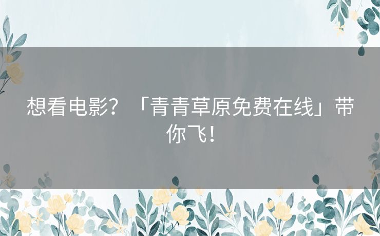 想看电影？「青青草原免费在线」带你飞！