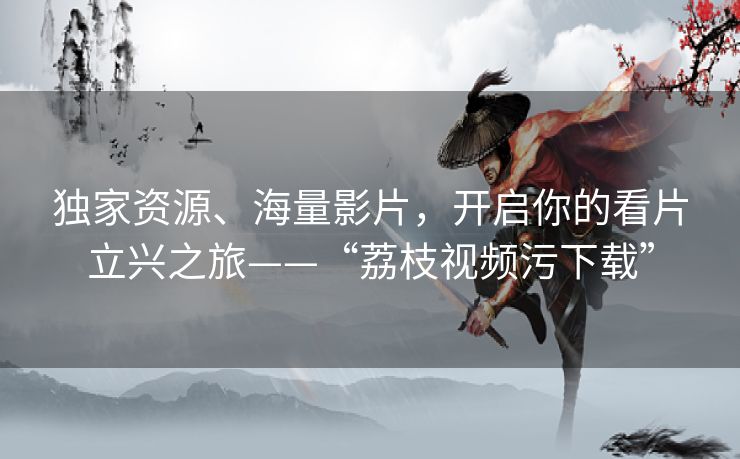 独家资源、海量影片，开启你的看片立兴之旅——“荔枝视频污下载”
