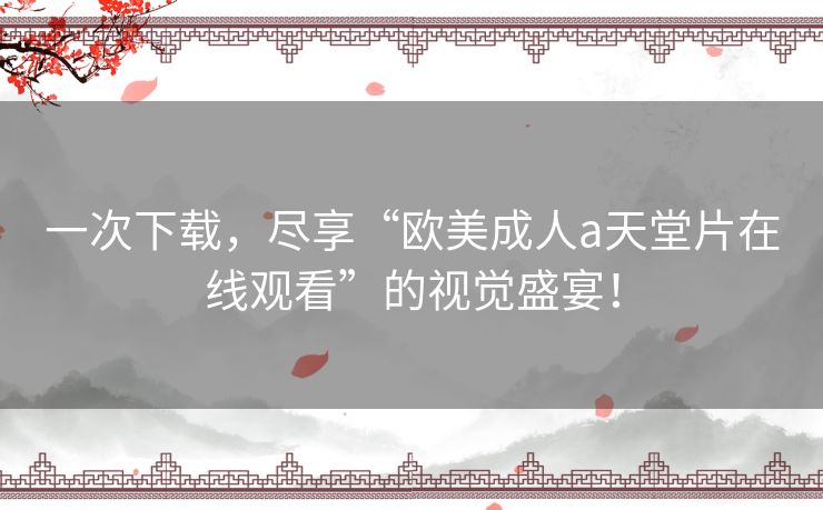 一次下载，尽享“欧美成人a天堂片在线观看”的视觉盛宴！