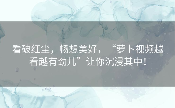 看破红尘，畅想美好，“萝卜视频越看越有劲儿”让你沉浸其中！