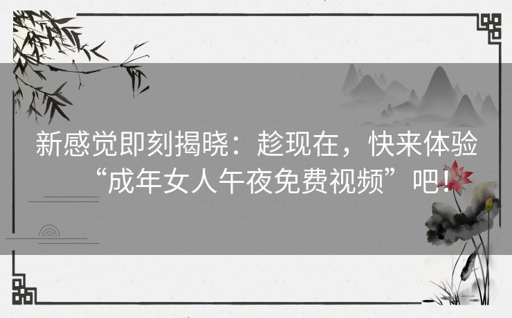 新感觉即刻揭晓：趁现在，快来体验“成年女人午夜免费视频”吧！