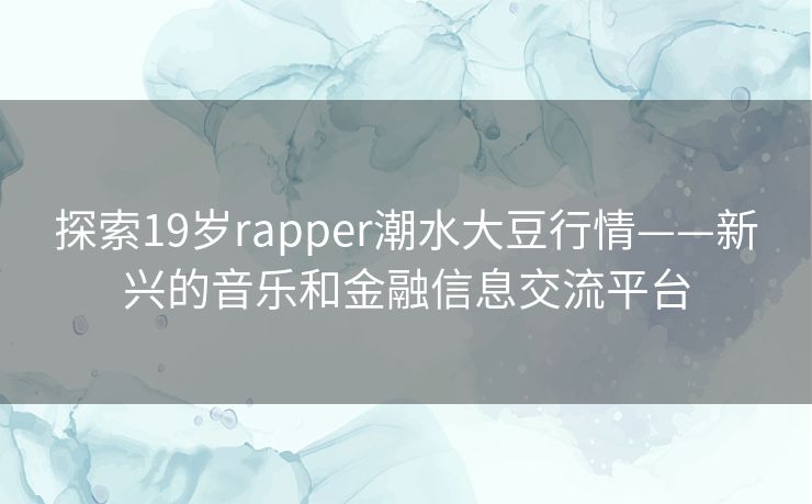 探索19岁rapper潮水大豆行情——新兴的音乐和金融信息交流平台 探索19岁rapper潮水大豆行情——新兴的音乐和金融信息交流平台