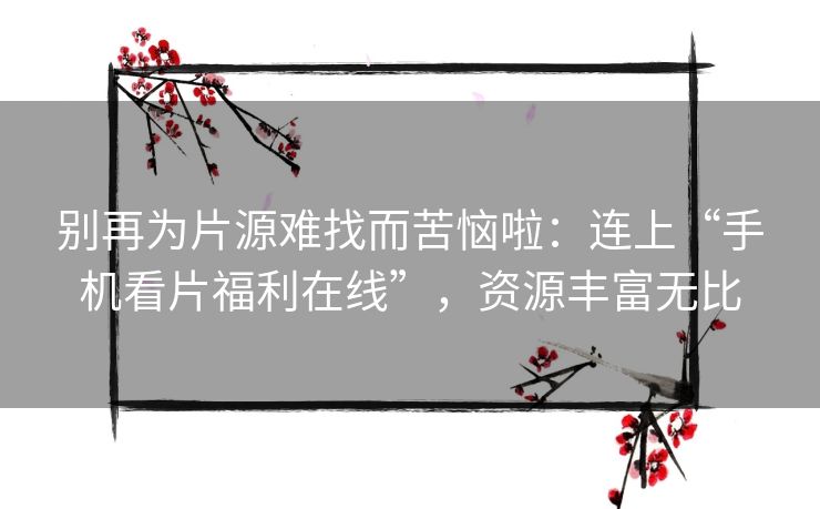 别再为片源难找而苦恼啦：连上“手机看片福利在线”，资源丰富无比