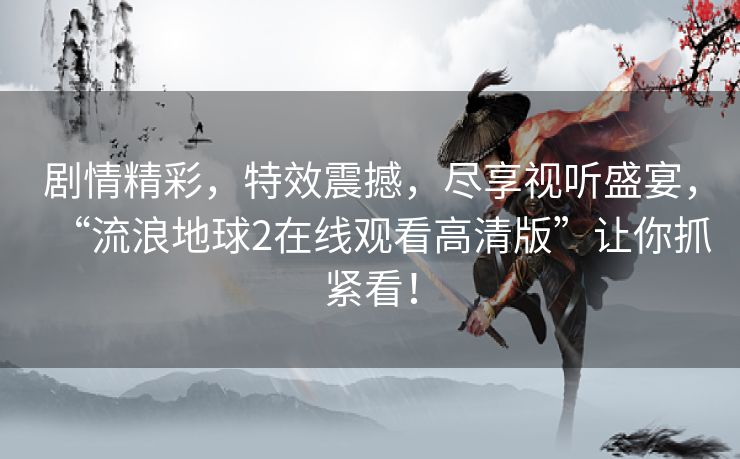 剧情精彩，特效震撼，尽享视听盛宴，“流浪地球2在线观看高清版”让你抓紧看！