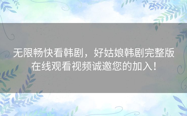 无限畅快看韩剧，好姑娘韩剧完整版在线观看视频诚邀您的加入！
