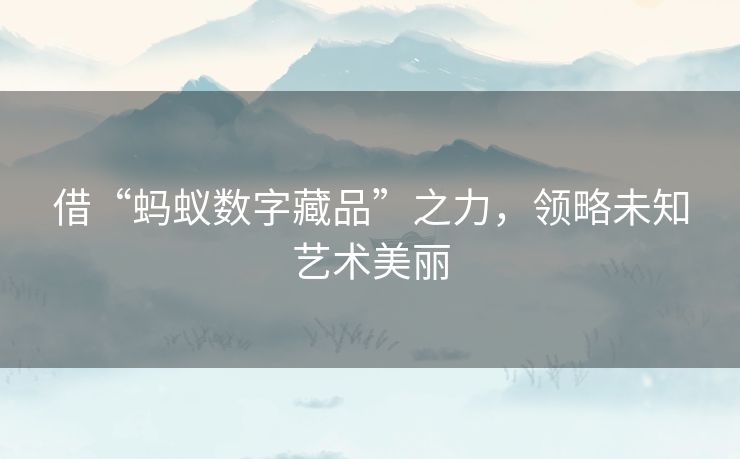 借“蚂蚁数字藏品”之力，领略未知艺术美丽