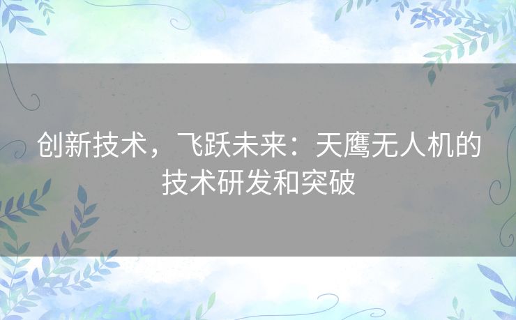 创新技术，飞跃未来：天鹰无人机的技术研发和突破