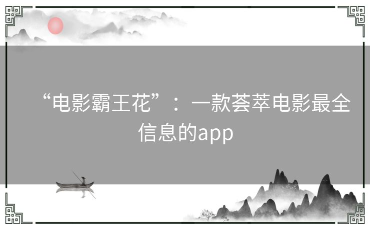 “电影霸王花”：一款荟萃电影最全信息的app