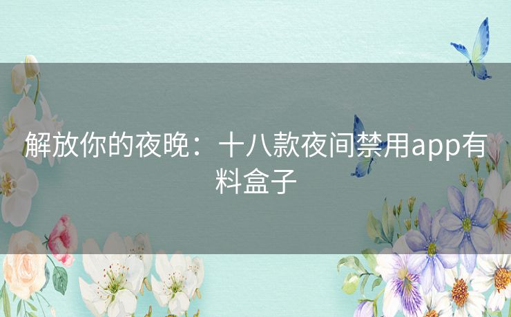 解放你的夜晚：十八款夜间禁用app有料盒子