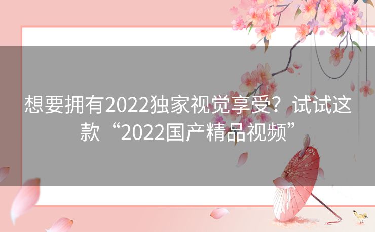 想要拥有2022独家视觉享受？试试这款“2022国产精品视频”
