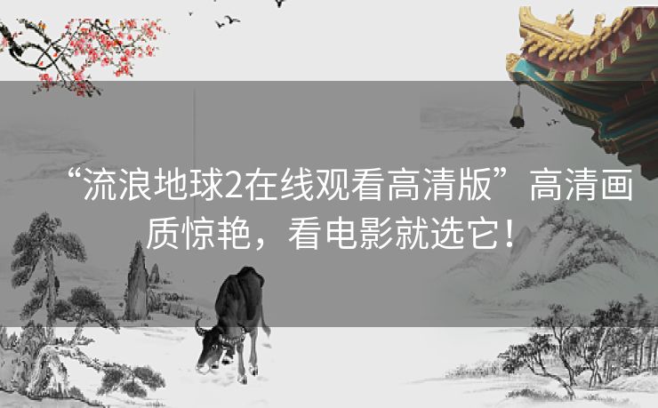 “流浪地球2在线观看高清版”高清画质惊艳，看电影就选它！