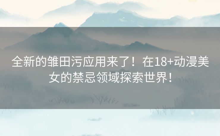 全新的雏田污应用来了！在18+动漫美女的禁忌领域探索世界！