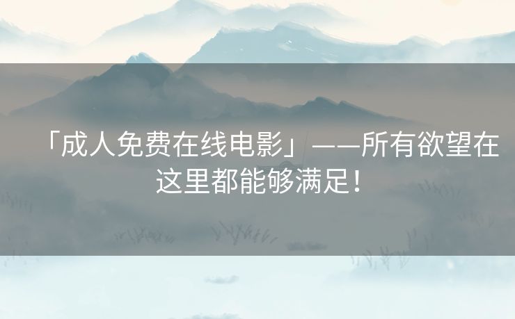 「成人免费在线电影」——所有欲望在这里都能够满足！