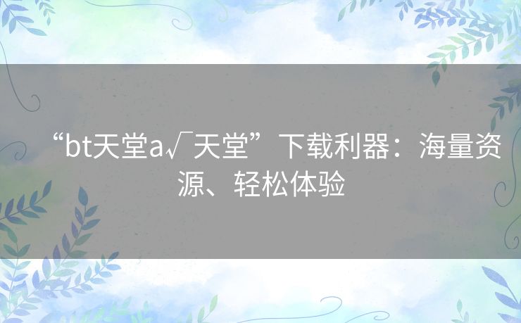 “bt天堂а√天堂”下载利器:海量资源、轻松体验 “bt天堂а√天堂”下载利器:海量资源、轻松体验