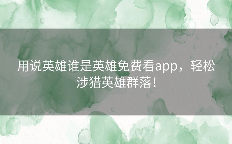 用说英雄谁是英雄免费看app，轻松涉猎英雄群落！