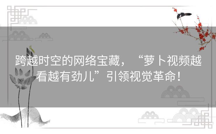 跨越时空的网络宝藏，“萝卜视频越看越有劲儿”引领视觉革命！