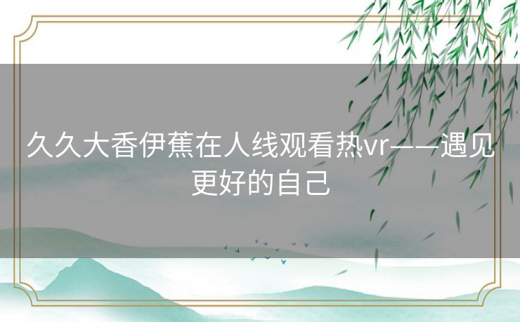 久久大香伊蕉在人线观看热vr——遇见更好的自己