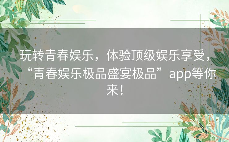 玩转青春娱乐，体验顶级娱乐享受，“青春娱乐极品盛宴极品”app等你来！