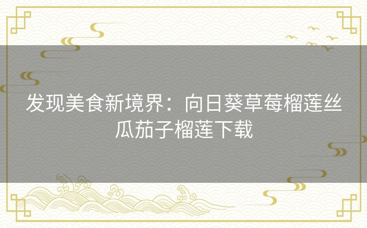 发现美食新境界：向日葵草莓榴莲丝瓜茄子榴莲下载