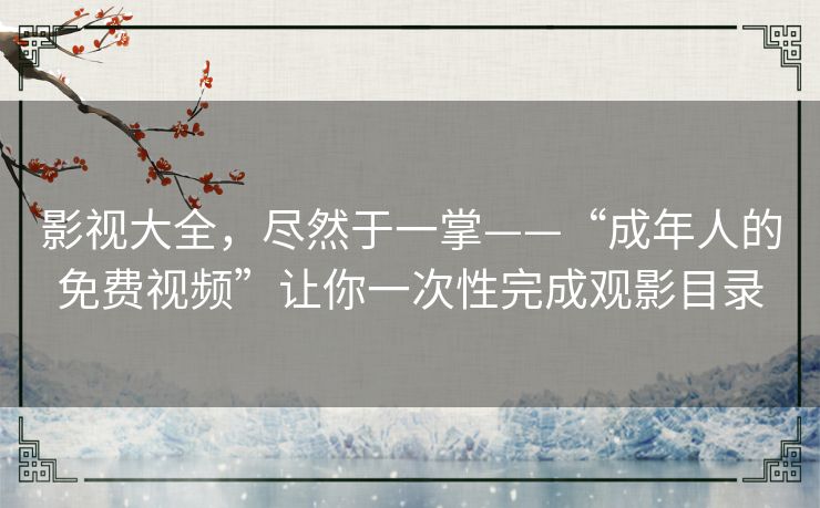 影视大全，尽然于一掌——“成年人的免费视频”让你一次性完成观影目录