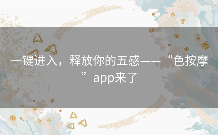 一键进入，释放你的五感——“色按摩”app来了