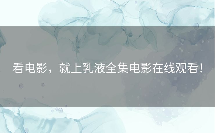 看电影，就上乳液全集电影在线观看！