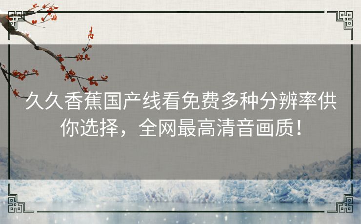 久久香蕉国产线看免费多种分辨率供你选择，全网最高清音画质！
