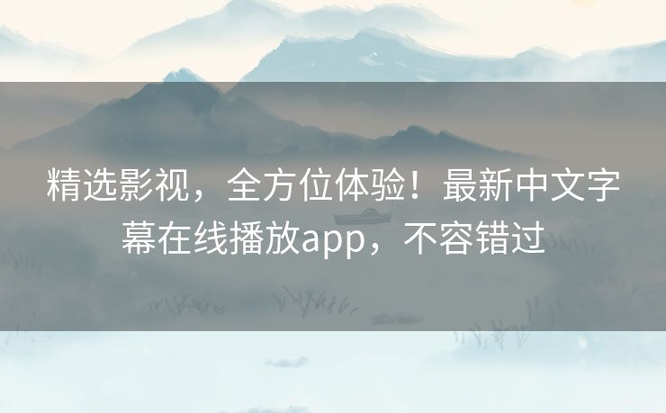 精选影视，全方位体验！最新中文字幕在线播放app，不容错过