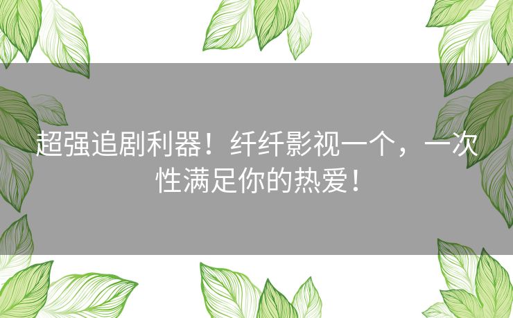 超强追剧利器！纤纤影视一个，一次性满足你的热爱！