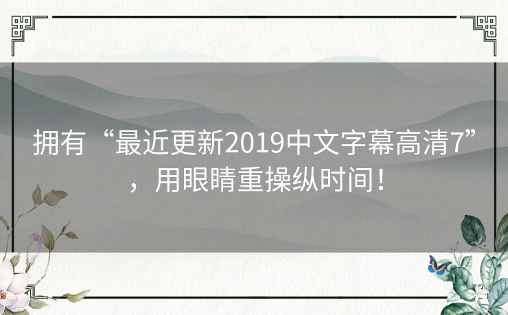 拥有“最近更新2019中文字幕高清7”，用眼睛重操纵时间！