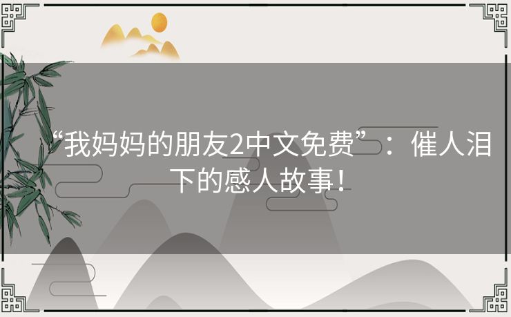 “我妈妈的朋友2中文免费”：催人泪下的感人故事！