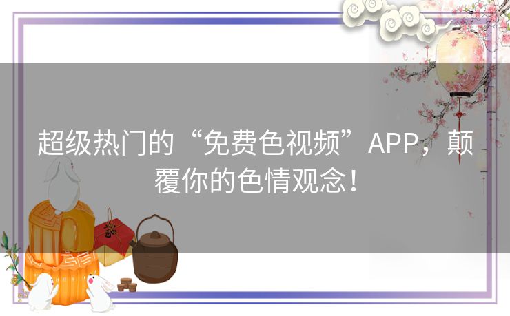 超级热门的“免费色视频”APP，颠覆你的色情观念！