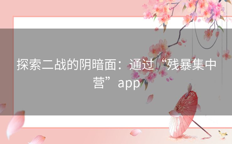 探索二战的阴暗面：通过“残暴集中营”app