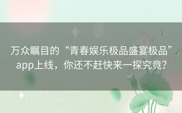 万众瞩目的“青春娱乐极品盛宴极品”app上线,你还不赶快来一探究竟? 万众瞩目的“青春娱乐极品盛宴极品”app上线,你还不赶快来一探究竟?