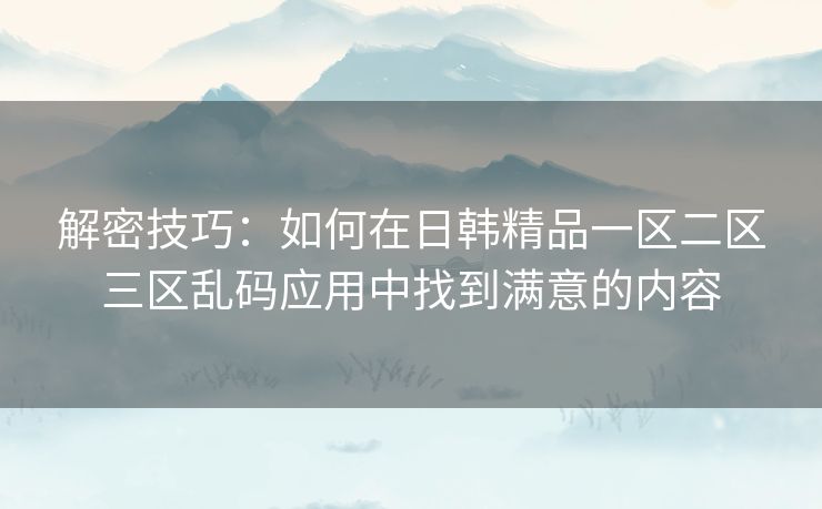 解密技巧：如何在日韩精品一区二区三区乱码应用中找到满意的内容