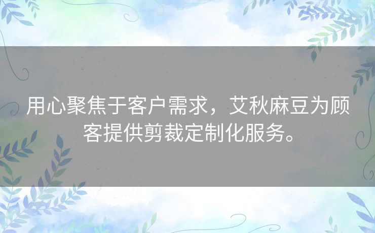 用心聚焦于客户需求，艾秋麻豆为顾客提供剪裁定制化服务。