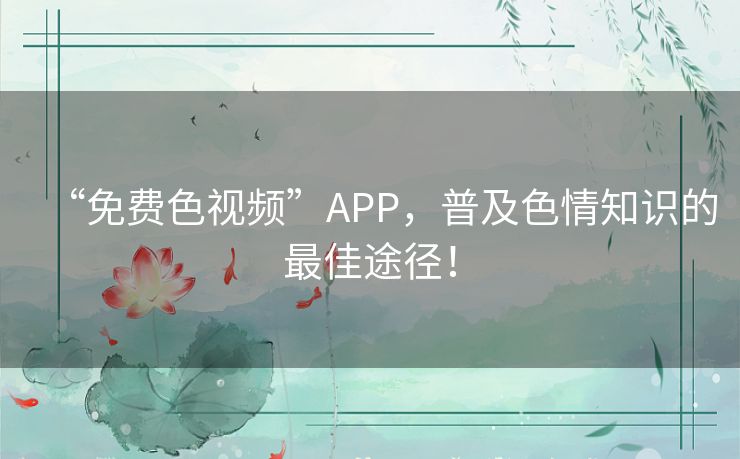 “免费色视频”APP，普及色情知识的最佳途径！