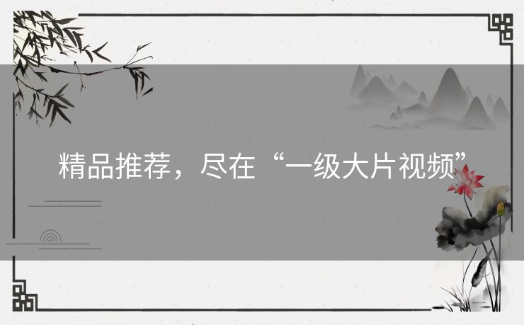 精品推荐，尽在“一级大片视频”