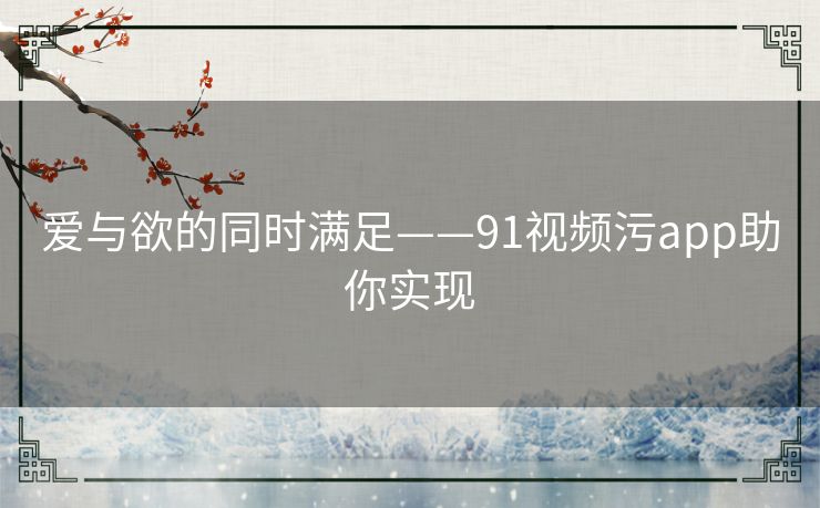 爱与欲的同时满足——91视频污app助你实现 爱与欲的同时满足——91视频污app助你实现