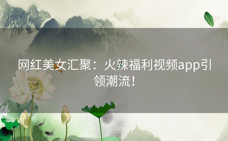 网红美女汇聚:火辣福利视频app引领潮流! 网红美女汇聚:火辣福利视频app引领潮流!