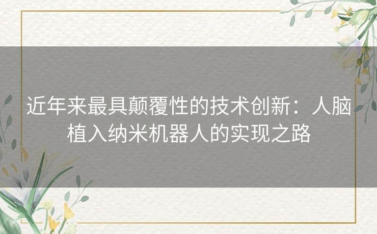近年来最具颠覆性的技术创新:人脑植入纳米机器人的实现之路 近年来最具颠覆性的技术创新:人脑植入纳米机器人的实现之路