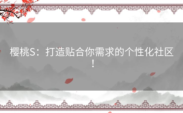 樱桃S：打造贴合你需求的个性化社区！