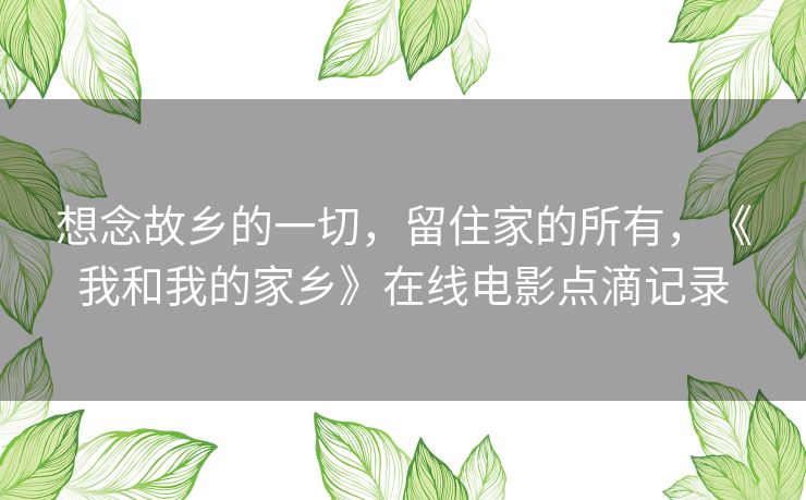想念故乡的一切,留住家的所有,《我和我的家乡》在线电影点滴记录 想念故乡的一切,留住家的所有,《我和我的家乡》在线电影点滴记录